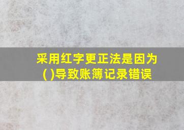 采用红字更正法是因为( )导致账簿记录错误